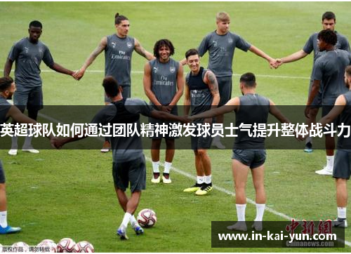 英超球队如何通过团队精神激发球员士气提升整体战斗力 英超球队如何通过团队精神激发球员士气提升整体战斗力