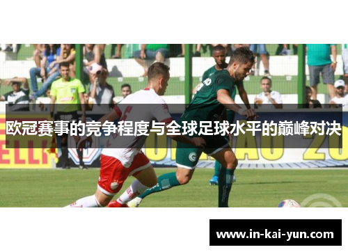 欧冠赛事的竞争程度与全球足球水平的巅峰对决 欧冠赛事的竞争程度与全球足球水平的巅峰对决