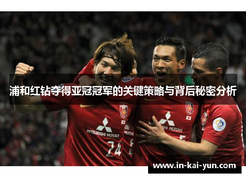 浦和红钻夺得亚冠冠军的关键策略与背后秘密分析 浦和红钻夺得亚冠冠军的关键策略与背后秘密分析