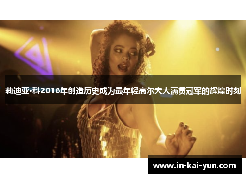 莉迪亚·科2016年创造历史成为最年轻高尔夫大满贯冠军的辉煌时刻 莉迪亚·科2016年创造历史成为最年轻高尔夫大满贯冠军的辉煌时刻