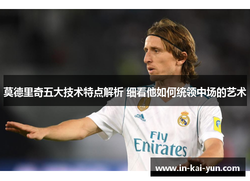 莫德里奇五大技术特点解析 细看他如何统领中场的艺术