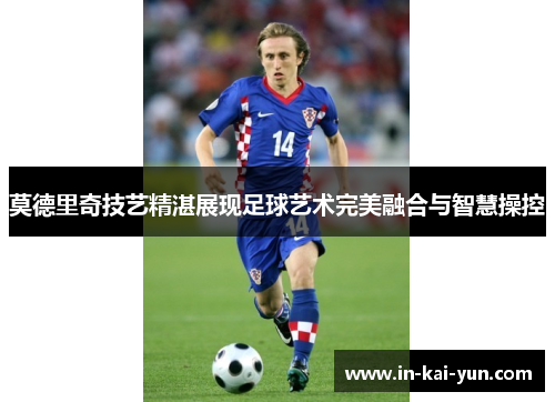 莫德里奇技艺精湛展现足球艺术完美融合与智慧操控