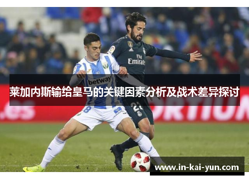莱加内斯输给皇马的关键因素分析及战术差异探讨 莱加内斯输给皇马的关键因素分析及战术差异探讨