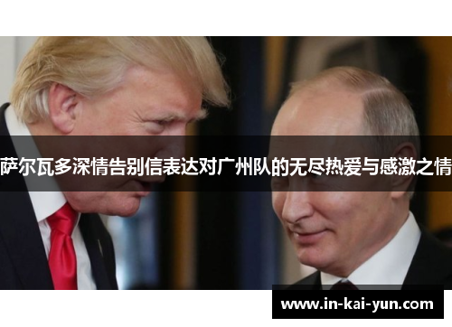 萨尔瓦多深情告别信表达对广州队的无尽热爱与感激之情 萨尔瓦多深情告别信表达对广州队的无尽热爱与感激之情