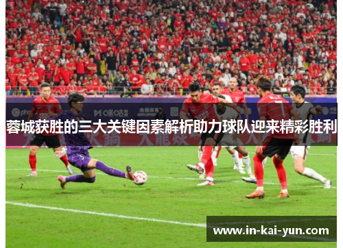 蓉城获胜的三大关键因素解析助力球队迎来精彩胜利 蓉城获胜的三大关键因素解析助力球队迎来精彩胜利
