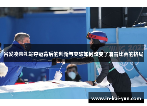 谷爱凌崇礼站夺冠背后的创新与突破如何改变了滑雪比赛的格局 谷爱凌崇礼站夺冠背后的创新与突破如何改变了滑雪比赛的格局