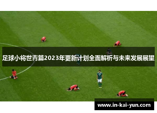 足球小将世青篇2023年更新计划全面解析与未来发展展望 足球小将世青篇2023年更新计划全面解析与未来发展展望