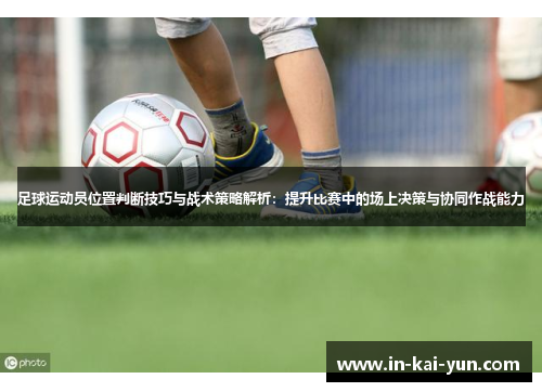 足球运动员位置判断技巧与战术策略解析:提升比赛中的场上决策与协同作战能力 足球运动员位置判断技巧与战术策略解析:提升比赛中的场上决策与协同作战能力