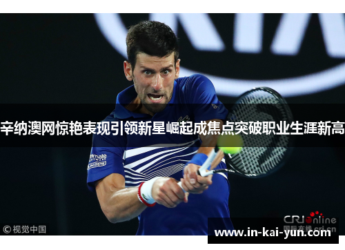 辛纳澳网惊艳表现引领新星崛起成焦点突破职业生涯新高 辛纳澳网惊艳表现引领新星崛起成焦点突破职业生涯新高