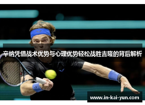 辛纳凭借战术优势与心理优势轻松战胜吉隆的背后解析 辛纳凭借战术优势与心理优势轻松战胜吉隆的背后解析