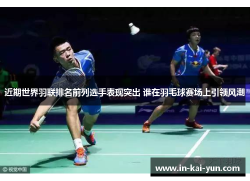 近期世界羽联排名前列选手表现突出 谁在羽毛球赛场上引领风潮 近期世界羽联排名前列选手表现突出 谁在羽毛球赛场上引领风潮
