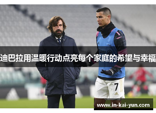 迪巴拉用温暖行动点亮每个家庭的希望与幸福 迪巴拉用温暖行动点亮每个家庭的希望与幸福