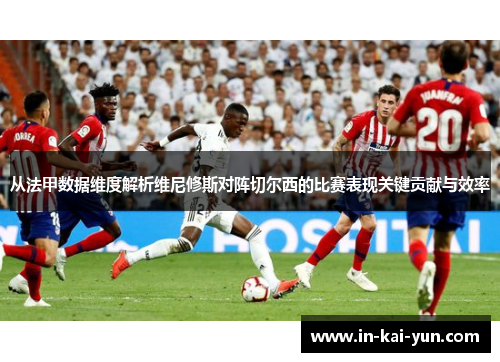 从法甲数据维度解析维尼修斯对阵切尔西的比赛表现关键贡献与效率