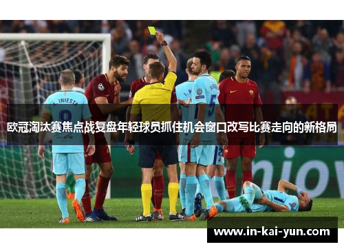 欧冠淘汰赛焦点战复盘年轻球员抓住机会窗口改写比赛走向的新格局