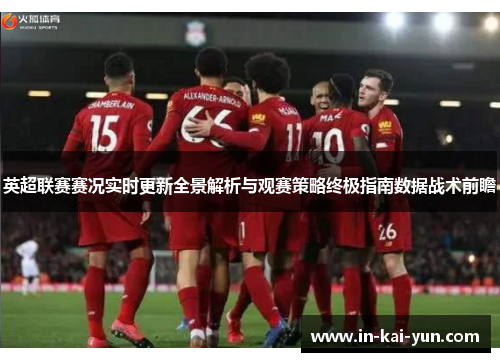英超联赛赛况实时更新全景解析与观赛策略终极指南数据战术前瞻 英超联赛赛况实时更新全景解析与观赛策略终极指南数据战术前瞻
