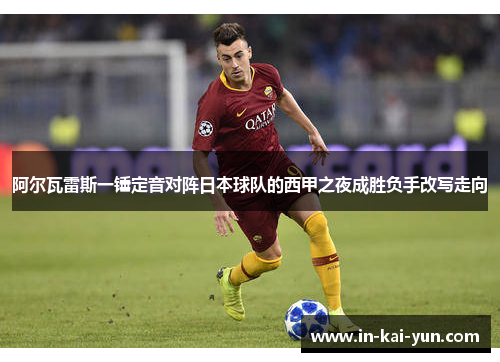 阿尔瓦雷斯一锤定音对阵日本球队的西甲之夜成胜负手改写走向