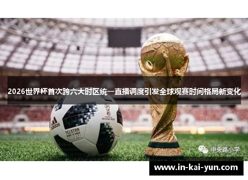 2026世界杯首次跨六大时区统一直播调度引发全球观赛时间格局新变化 2026世界杯首次跨六大时区统一直播调度引发全球观赛时间格局新变化