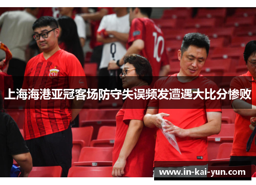 上海海港亚冠客场防守失误频发遭遇大比分惨败 上海海港亚冠客场防守失误频发遭遇大比分惨败