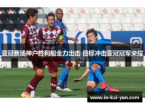 亚冠赛场神户胜利船全力出击 目标冲击亚冠冠军荣耀