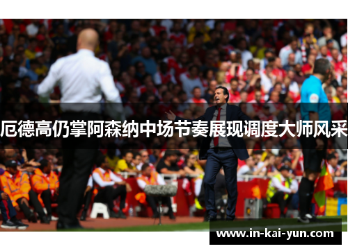 厄德高仍掌阿森纳中场节奏展现调度大师风采