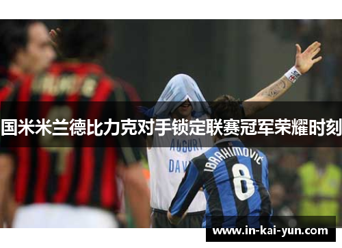 国米米兰德比力克对手锁定联赛冠军荣耀时刻