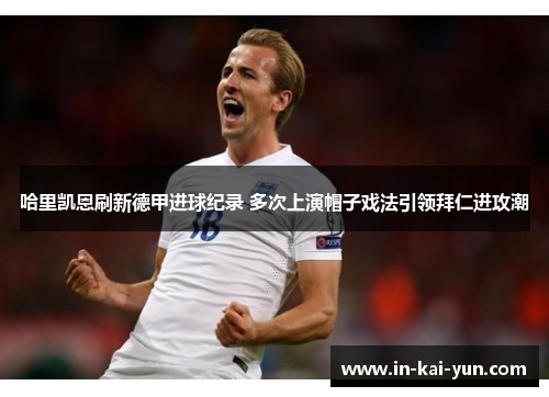 哈里凯恩刷新德甲进球纪录 多次上演帽子戏法引领拜仁进攻潮