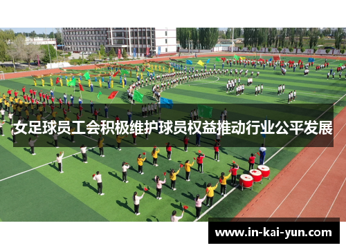 女足球员工会积极维护球员权益推动行业公平发展 女足球员工会积极维护球员权益推动行业公平发展