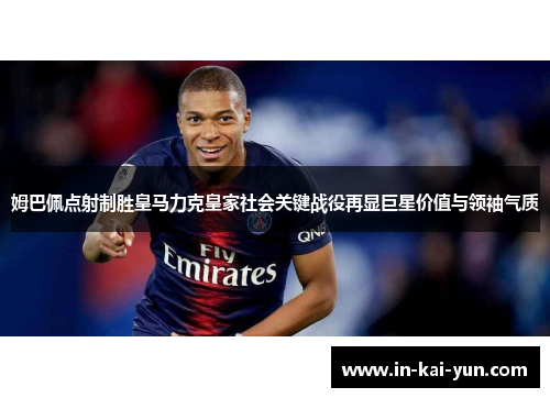 姆巴佩点射制胜皇马力克皇家社会关键战役再显巨星价值与领袖气质 姆巴佩点射制胜皇马力克皇家社会关键战役再显巨星价值与领袖气质