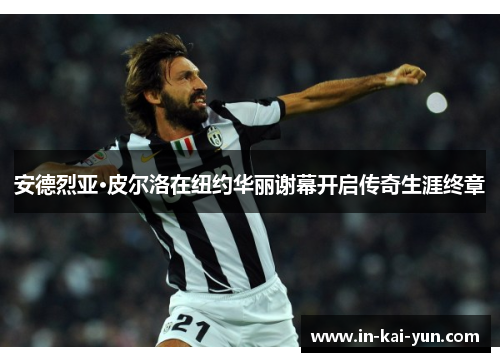 安德烈亚·皮尔洛在纽约华丽谢幕开启传奇生涯终章 安德烈亚·皮尔洛在纽约华丽谢幕开启传奇生涯终章