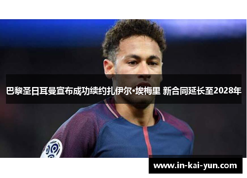 巴黎圣日耳曼宣布成功续约扎伊尔·埃梅里 新合同延长至2028年 巴黎圣日耳曼宣布成功续约扎伊尔·埃梅里 新合同延长至2028年