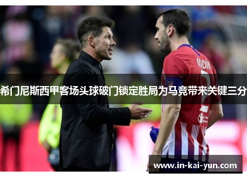 希门尼斯西甲客场头球破门锁定胜局为马竞带来关键三分