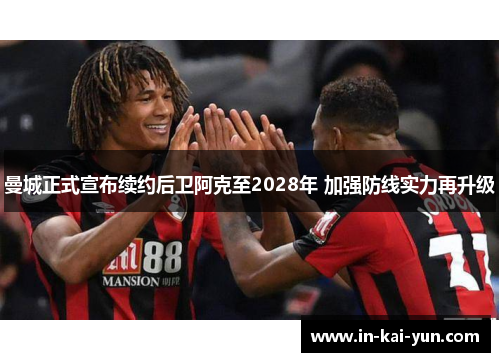 曼城正式宣布续约后卫阿克至2028年 加强防线实力再升级