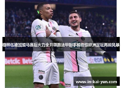 格林伍德加盟马赛后火力全开领跑法甲射手榜震惊欧洲足坛再掀风暴