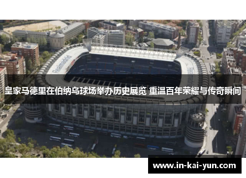 皇家马德里在伯纳乌球场举办历史展览 重温百年荣耀与传奇瞬间