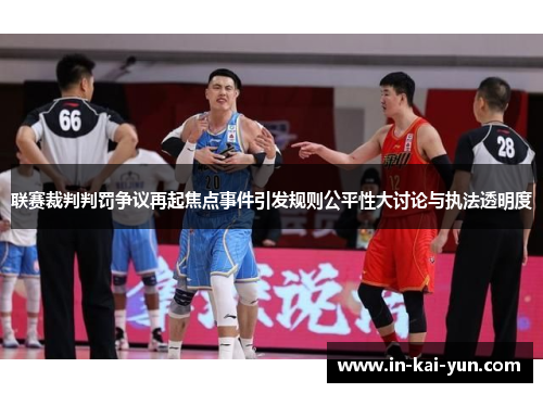 联赛裁判判罚争议再起焦点事件引发规则公平性大讨论与执法透明度 联赛裁判判罚争议再起焦点事件引发规则公平性大讨论与执法透明度