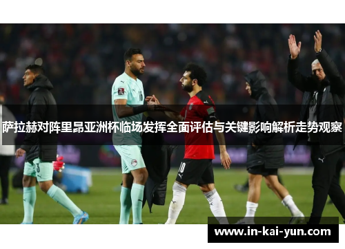 萨拉赫对阵里昂亚洲杯临场发挥全面评估与关键影响解析走势观察 萨拉赫对阵里昂亚洲杯临场发挥全面评估与关键影响解析走势观察