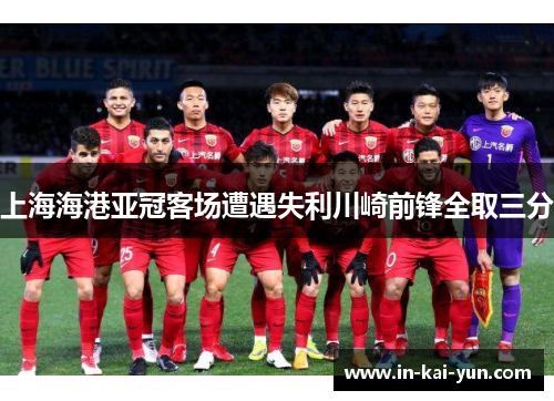 上海海港亚冠客场遭遇失利川崎前锋全取三分 上海海港亚冠客场遭遇失利川崎前锋全取三分