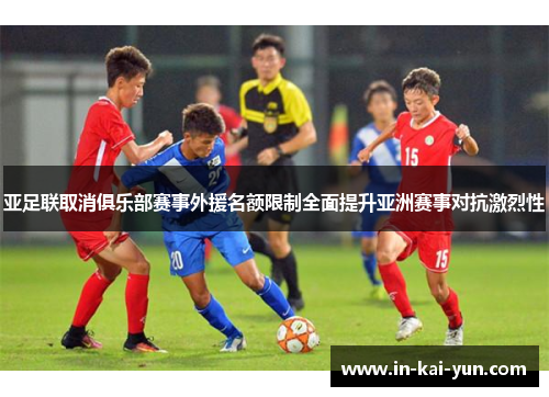 亚足联取消俱乐部赛事外援名额限制全面提升亚洲赛事对抗激烈性 亚足联取消俱乐部赛事外援名额限制全面提升亚洲赛事对抗激烈性
