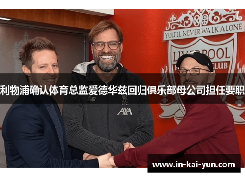 利物浦确认体育总监爱德华兹回归俱乐部母公司担任要职