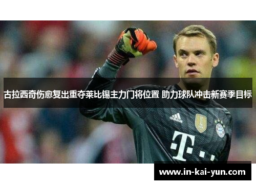 古拉西奇伤愈复出重夺莱比锡主力门将位置 助力球队冲击新赛季目标 古拉西奇伤愈复出重夺莱比锡主力门将位置 助力球队冲击新赛季目标